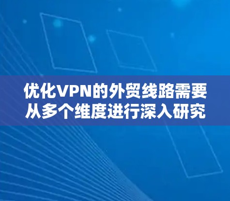 优化VPN的外贸线路需要从多个维度进行深入研究和配置，以确保安全、高效和便捷。以下是对 VPN 网络优化的详细步骤和建议