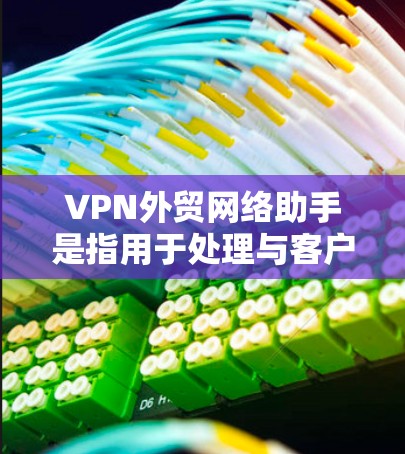 VPN外贸网络助手是指用于处理与客户进行VPN交易的企业网络助手。这类助手通常用于管理与客户的VPN连接，确保数据的安全、可靠和高效传输。以下是关于VPN外贸网络助手的详细指南