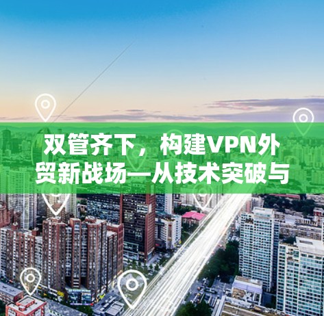 双管齐下，构建VPN外贸新战场—从技术突破与政策支持看行业发展趋势