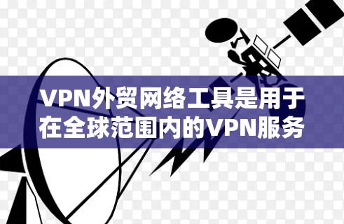 VPN外贸网络工具是用于在全球范围内的VPN服务，帮助卖家在国际贸易中实现数据安全和合规。以下是详细介绍