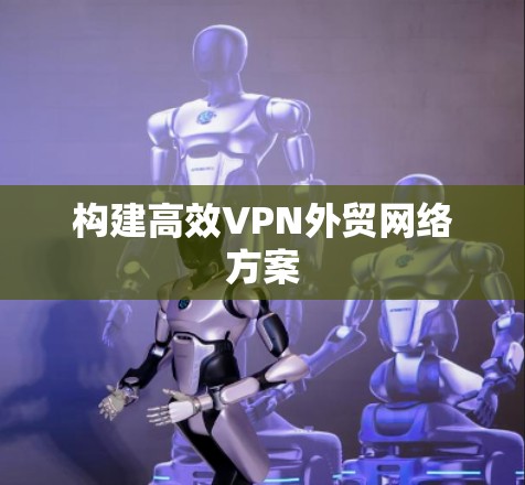 构建高效VPN外贸网络方案 构建高效VPN外贸网络方案