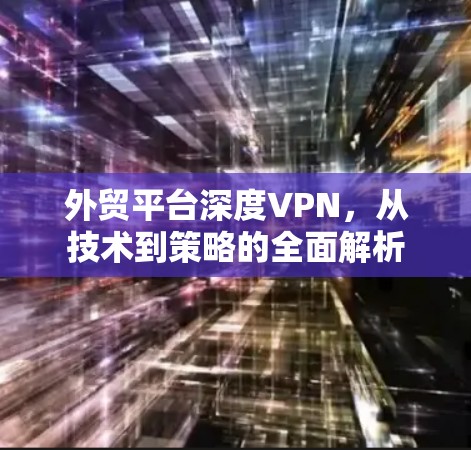 外贸平台深度VPN,从技术到策略的全面解析 外贸平台深度VPN,从技术到策略的全面解析