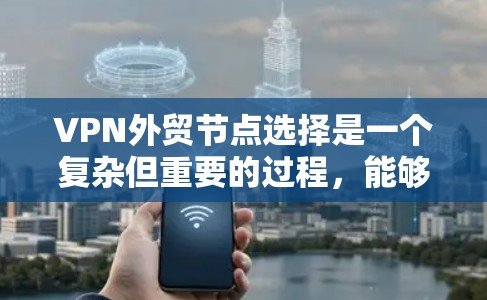 VPN外贸节点选择是一个复杂但重要的过程,能够帮助你高效地进行国际物流和贸易。以下是一些综合考虑的因素和步骤,帮助你更好地选择VPN外贸节点 VPN外贸节点选择是一个复杂但重要的过程,能够帮助你高效地进行国际物流和贸易。以下是一些综合考虑的因素和步骤,帮助你更好地选择VPN外贸节点