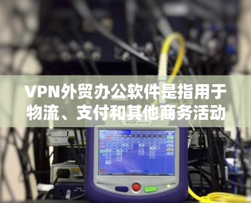 VPN外贸办公软件是指用于物流、支付和其他商务活动的软件,这些软件通常结合了VPN功能和第三方的物流和支付系统。以下是一些常见的VPN外贸办公软件及其特点 VPN外贸办公软件是指用于物流、支付和其他商务活动的软件,这些软件通常结合了VPN功能和第三方的物流和支付系统。以下是一些常见的VPN外贸办公软件及其特点