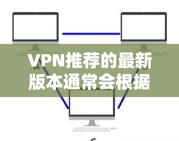 VPN推荐的最新版本通常会根据用户的具体需求、预算和使用习惯进行优化。以下是一些可能的VPN推荐，涵盖功能多样性和性能优化