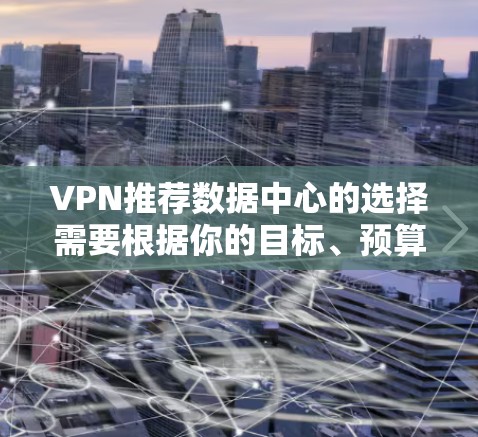 VPN推荐数据中心的选择需要根据你的目标、预算、需求和设备类型来决定。以下是一些常见的VPN推荐数据中心类型和选择建议 VPN推荐数据中心的选择需要根据你的目标、预算、需求和设备类型来决定。以下是一些常见的VPN推荐数据中心类型和选择建议