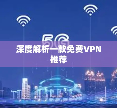 深度解析一款免费VPN推荐 深度解析一款免费VPN推荐