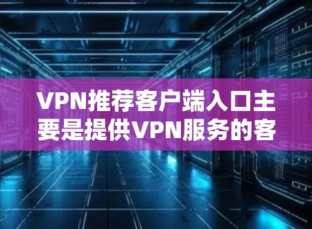 VPN推荐客户端入口主要是提供VPN服务的客户端。以下是一些主要的VPN推荐平台及其特点