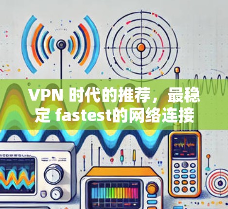 VPN 时代的推荐,最稳定 fastest的网络连接 VPN 时代的推荐,最稳定 fastest的网络连接