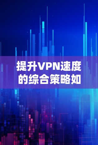 提升VPN速度的综合策略如下 提升VPN速度的综合策略如下