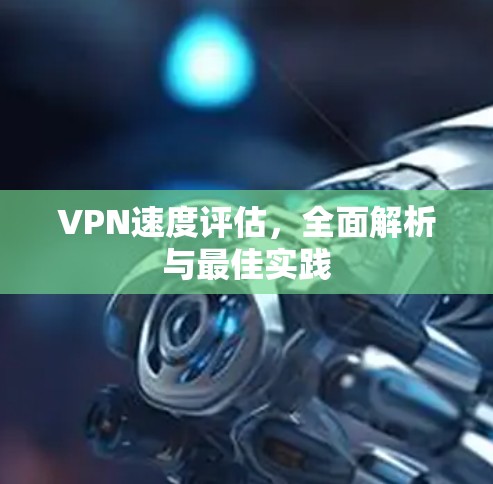 VPN速度评估，全面解析与最佳实践