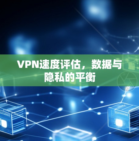 VPN速度评估，数据与隐私的平衡