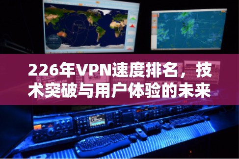 226年VPN速度排名,技术突破与用户体验的未来挑战 226年VPN速度排名,技术突破与用户体验的未来挑战