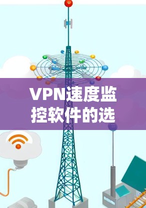 VPN速度监控软件的选择是一个综合考虑多方面的过程，以下是一个有条理的总结和推荐