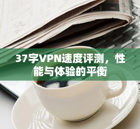 37字VPN速度评测，性能与体验的平衡