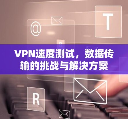 VPN速度测试,数据传输的挑战与解决方案 VPN速度测试,数据传输的挑战与解决方案