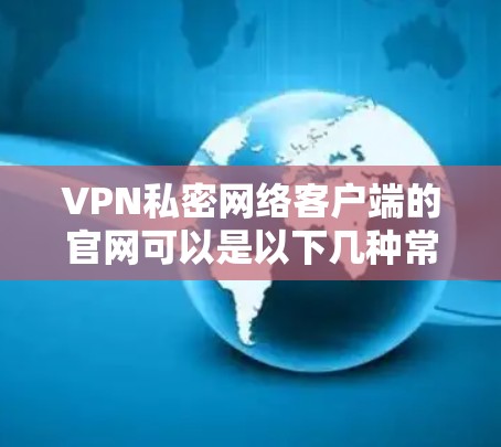 VPN私密网络客户端的官网可以是以下几种常见的平台和域名