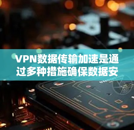 VPN数据传输加速是通过多种措施确保数据安全和高效传输的重要技术。以下是详细的步骤和方法 VPN数据传输加速是通过多种措施确保数据安全和高效传输的重要技术。以下是详细的步骤和方法