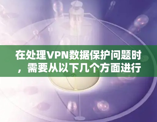 在处理VPN数据保护问题时,需要从以下几个方面进行深入分析和管理 在处理VPN数据保护问题时,需要从以下几个方面进行深入分析和管理