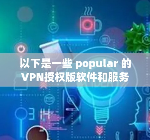 以下是一些 popular 的VPN授权版软件和服务 以下是一些 popular 的VPN授权版软件和服务