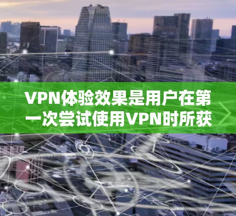 VPN体验效果是用户在第一次尝试使用VPN时所获得的反馈,这可能包括以下几个方面 VPN体验效果是用户在第一次尝试使用VPN时所获得的反馈,这可能包括以下几个方面