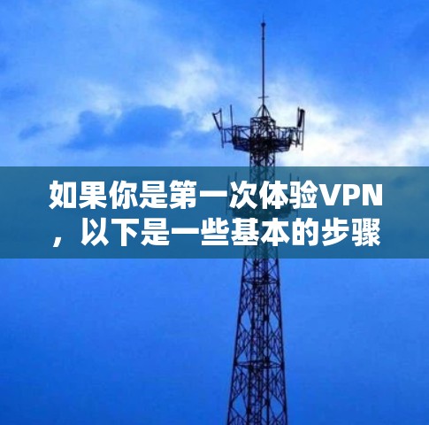 如果你是第一次体验VPN,以下是一些基本的步骤和注意事项 如果你是第一次体验VPN,以下是一些基本的步骤和注意事项