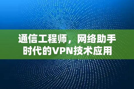 通信工程师,网络助手时代的VPN技术应用 通信工程师,网络助手时代的VPN技术应用