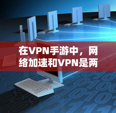 在VPN手游中，网络加速和VPN是两个关键工具，它们共同为玩家提供更好的游戏体验。以下是对这两个技术的详细说明