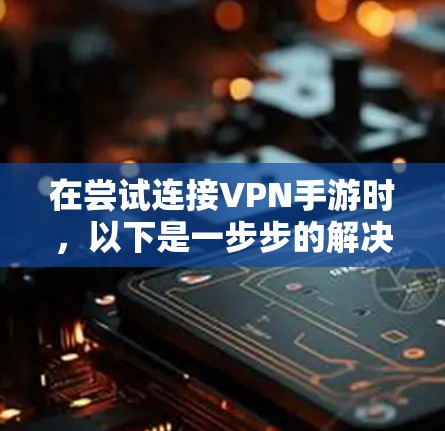 在尝试连接VPN手游时,以下是一步步的解决方案 在尝试连接VPN手游时,以下是一步步的解决方案