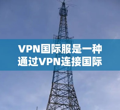 VPN国际服是一种通过VPN连接国际服务器的游戏形式，对玩家的体验和游戏性能提出了较高要求。以下是对 VPN 移除国际服的详细分析