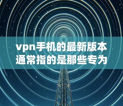 vpn手机的最新版本通常指的是那些专为VPN设计的手机设备,旨在提供安全和可靠的网络连接。以下是几个常见的VPN手机模型及其最新版本 vpn手机的最新版本通常指的是那些专为VPN设计的手机设备,旨在提供安全和可靠的网络连接。以下是几个常见的VPN手机模型及其最新版本