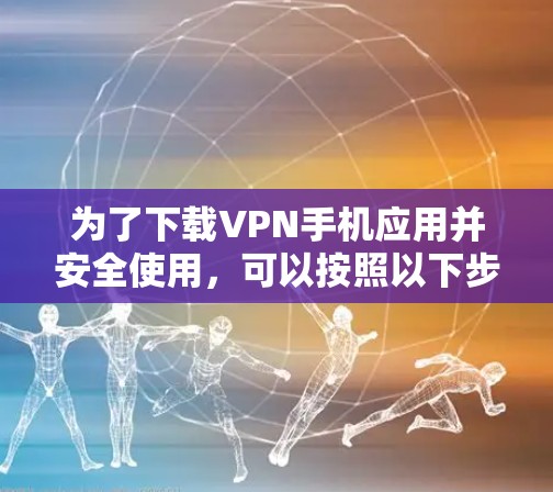 为了下载VPN手机应用并安全使用，可以按照以下步骤进行