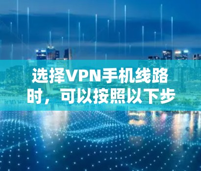 选择VPN手机线路时,可以按照以下步骤进行 选择VPN手机线路时,可以按照以下步骤进行