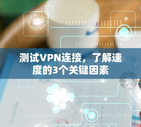 测试VPN连接,了解速度的3个关键因素 测试VPN连接,了解速度的3个关键因素