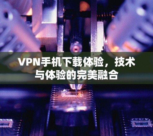 VPN手机下载体验，技术与体验的完美融合