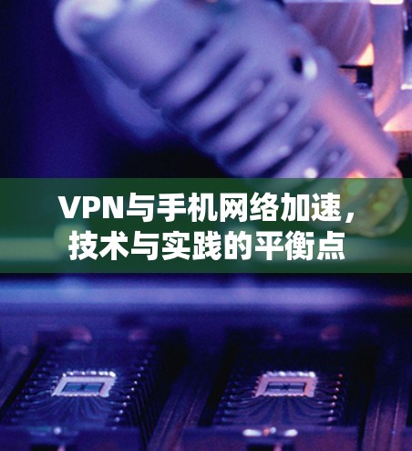 VPN与手机网络加速，技术与实践的平衡点