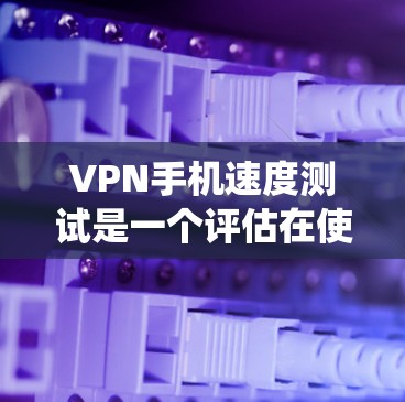 VPN手机速度测试是一个评估在使用VPN服务时手机网络性能的关键步骤。以下是一个系统化的指南，帮助您进行有效且可靠的VPN手机速度测试