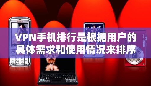 VPN手机排行是根据用户的具体需求和使用情况来排序的，以下是一些常见的排名标准和推荐