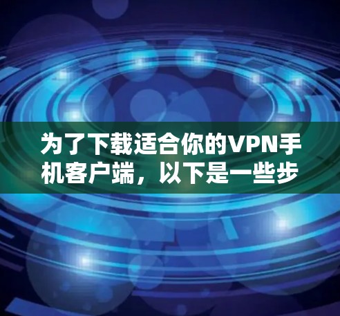 为了下载适合你的VPN手机客户端,以下是一些步骤和建议 为了下载适合你的VPN手机客户端,以下是一些步骤和建议