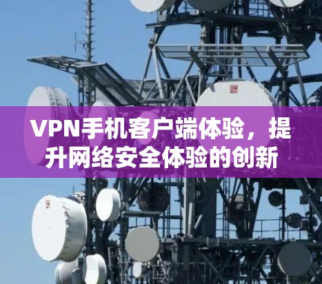 VPN手机客户端体验,提升网络安全体验的创新 VPN手机客户端体验,提升网络安全体验的创新