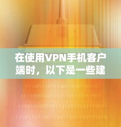 在使用VPN手机客户端时,以下是一些建议和步骤,帮助你安全且有效地安装和使用VPN服务 在使用VPN手机客户端时,以下是一些建议和步骤,帮助你安全且有效地安装和使用VPN服务