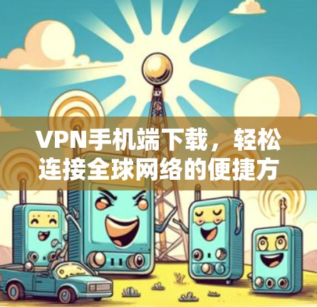 VPN手机端下载,轻松连接全球网络的便捷方式 VPN手机端下载,轻松连接全球网络的便捷方式