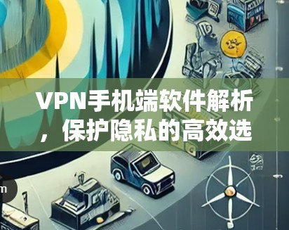 VPN手机端软件解析,保护隐私的高效选择 VPN手机端软件解析,保护隐私的高效选择