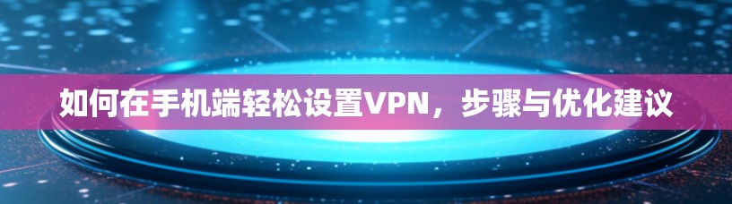 如何在手机端轻松设置VPN,步骤与优化建议 如何在手机端轻松设置VPN,步骤与优化建议