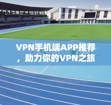 VPN手机端APP推荐,助力你的VPN之旅 VPN手机端APP推荐,助力你的VPN之旅