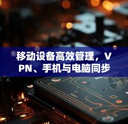移动设备高效管理,VPN、手机与电脑同步使用 移动设备高效管理,VPN、手机与电脑同步使用