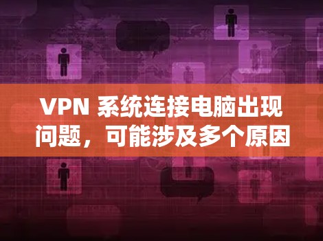 VPN 系统连接电脑出现问题,可能涉及多个原因。以下是逐步排查和解决问题的建议 VPN 系统连接电脑出现问题,可能涉及多个原因。以下是逐步排查和解决问题的建议