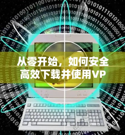 从零开始，如何安全高效下载并使用VPN客户端