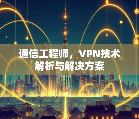 通信工程师,VPN技术解析与解决方案 通信工程师,VPN技术解析与解决方案