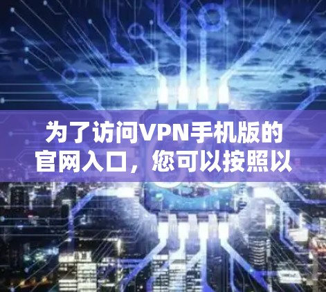 为了访问VPN手机版的官网入口，您可以按照以下步骤进行
